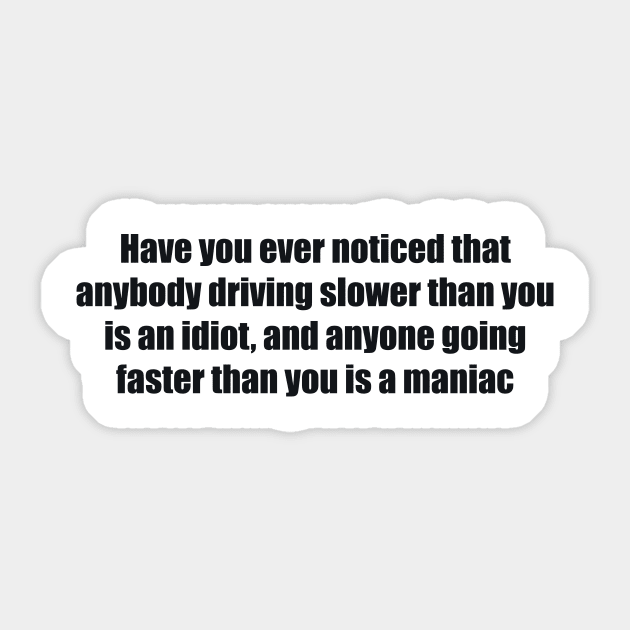 Have you ever noticed that anybody driving slower than you is an idiot, and anyone going faster than you is a maniac Sticker by BL4CK&WH1TE 